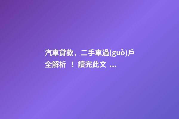 汽車貸款，二手車過(guò)戶全解析！讀完此文，從此不求人